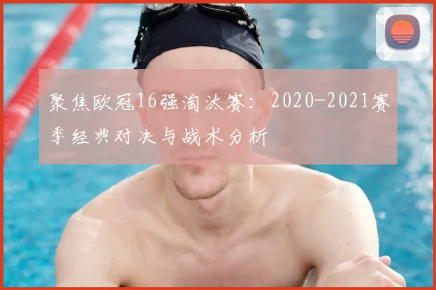 聚焦欧冠16强淘汰赛：2020-2021赛季经典对决与战术分析