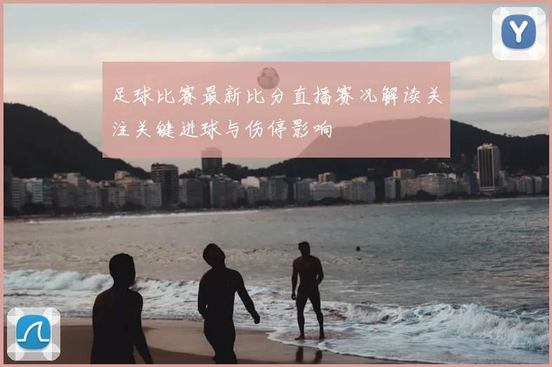 足球比赛最新比分直播赛况解读关注关键进球与伤停影响