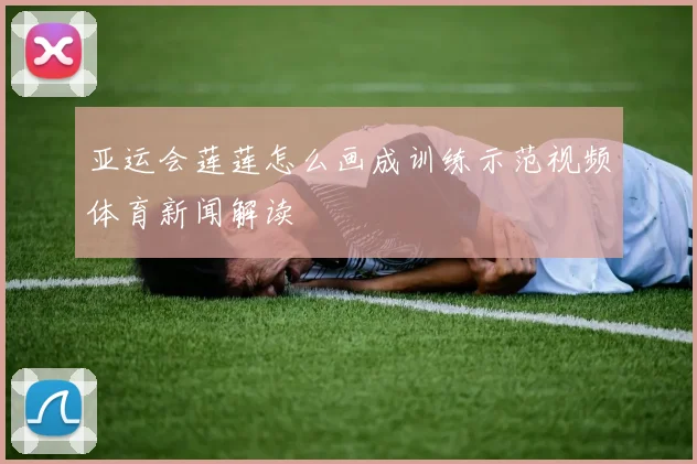亚运会莲莲怎么画成训练示范视频体育新闻解读