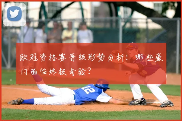 欧冠资格赛晋级形势分析:哪些豪门面临终极考验?