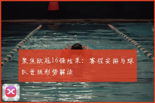 聚焦欧冠16强结果：赛程安排与球队晋级形势解读