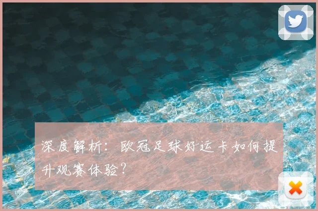 深度解析：欧冠足球好运卡如何提升观赛体验？