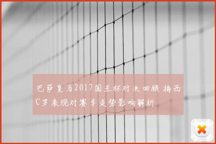 巴萨皇马2017国王杯对决回顾 梅西C罗表现对赛季走势影响解析