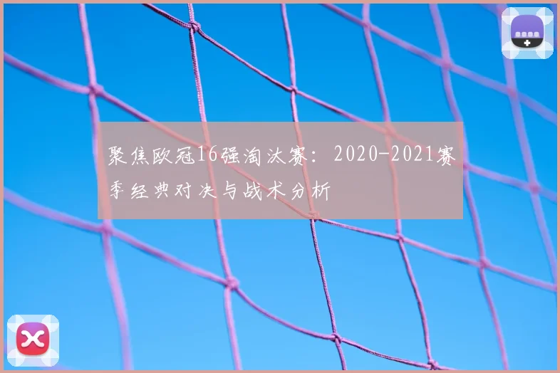 聚焦欧冠16强淘汰赛：2020-2021赛季经典对决与战术分析