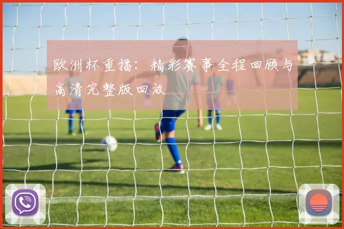 欧洲杯重播：精彩赛事全程回顾与高清完整版回放