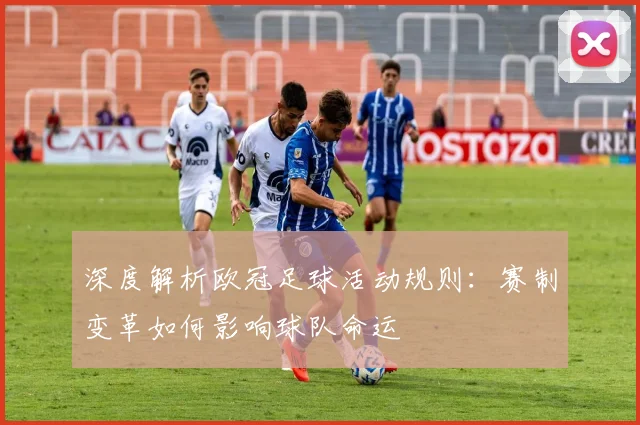 深度解析欧冠足球活动规则：赛制变革如何影响球队命运
