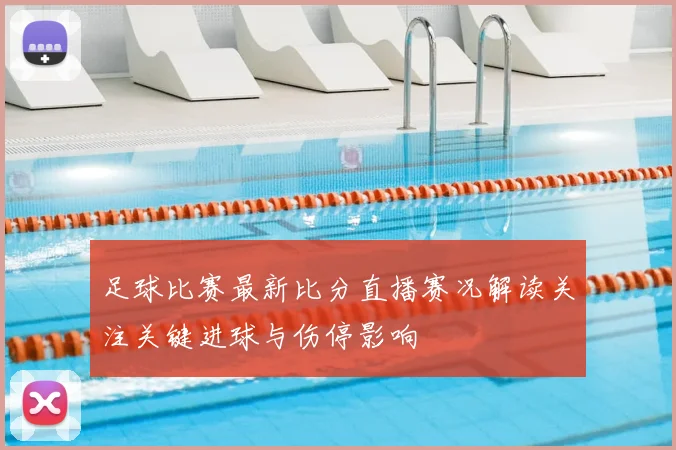 足球比赛最新比分直播赛况解读关注关键进球与伤停影响