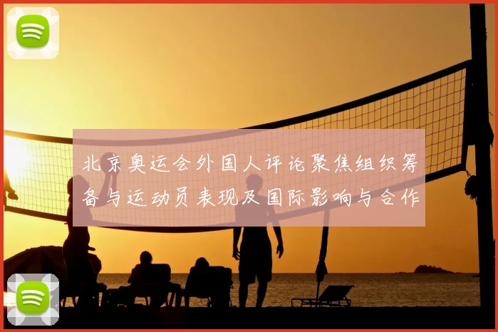 北京奥运会外国人评论聚焦组织筹备与运动员表现及国际影响与合作前景