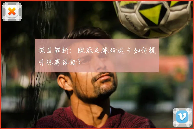深度解析：欧冠足球好运卡如何提升观赛体验？